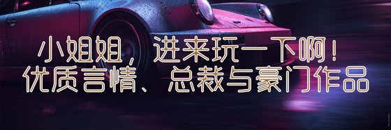 小姐姐，进来玩一下啊！优质言情、总裁与豪门作品
